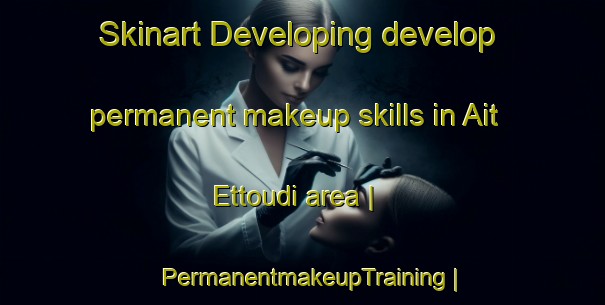 Skinart Developing develop permanent makeup skills in Ait Ettoudi area | PermanentmakeupTraining | PermanentmakeupClasses | SkinartTraining-Morocco